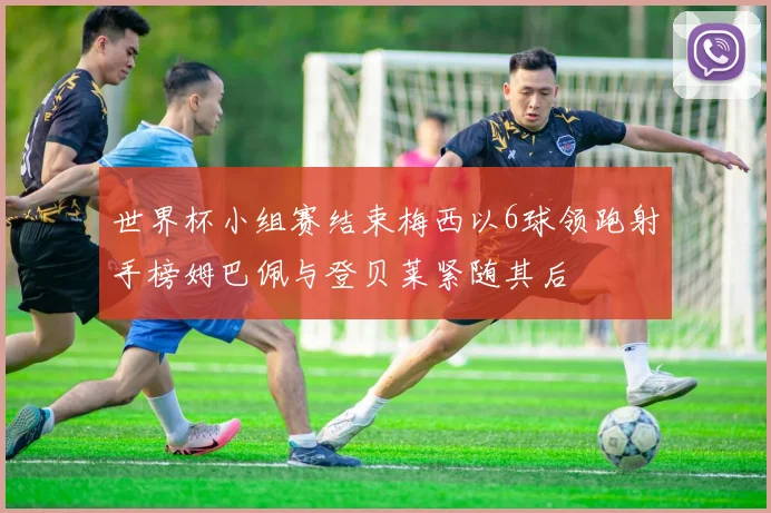 世界杯小组赛结束梅西以6球领跑射手榜姆巴佩与登贝莱紧随其后