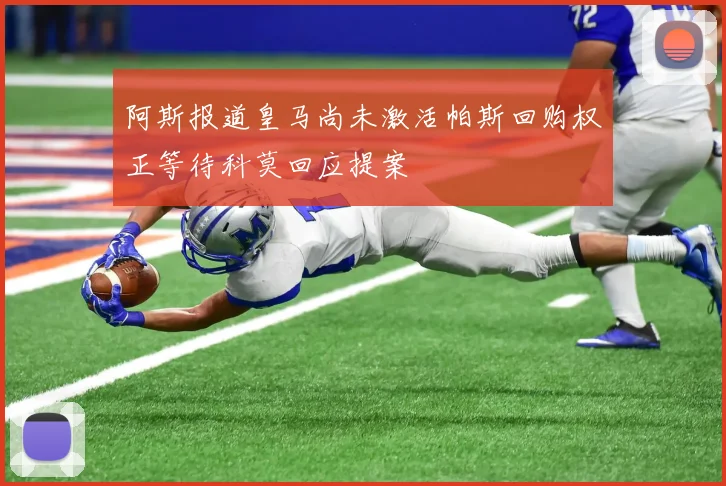 阿斯报道皇马尚未激活帕斯回购权正等待科莫回应提案