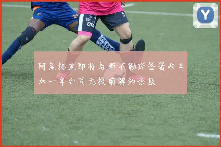 阿莱格里即将与那不勒斯签署两年加一年合同无提前解约条款