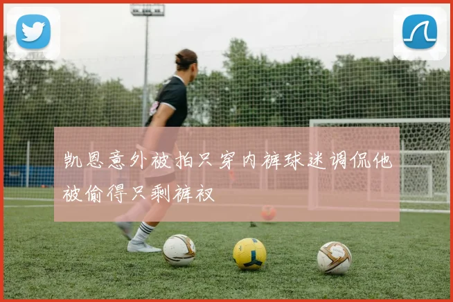 凯恩意外被拍只穿内裤球迷调侃他被偷得只剩裤衩