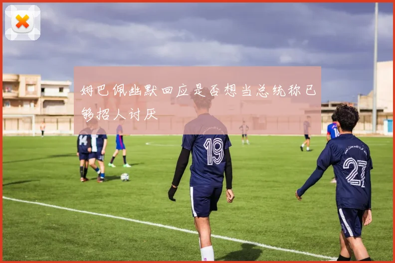 姆巴佩幽默回应是否想当总统称已够招人讨厌