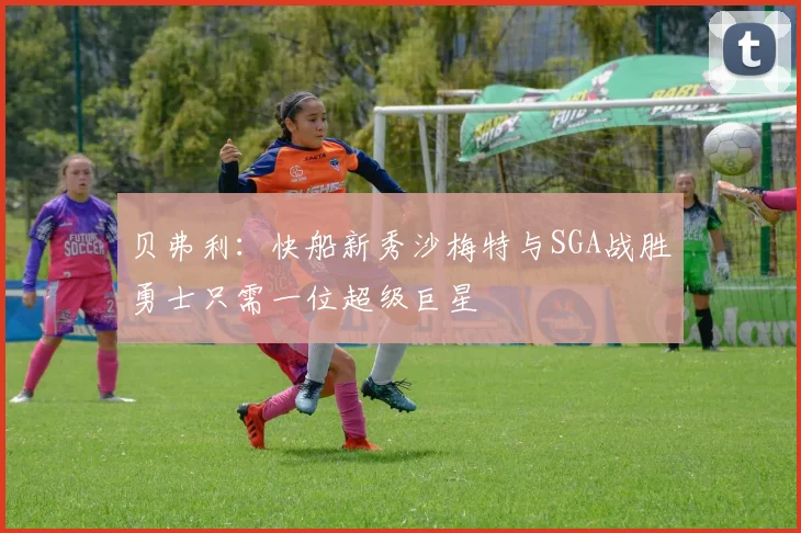 贝弗利：快船新秀沙梅特与SGA战胜勇士只需一位超级巨星
