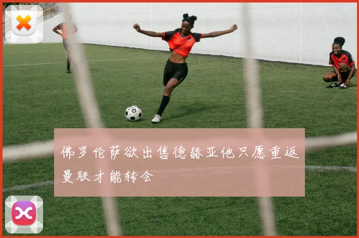 佛罗伦萨欲出售德赫亚他只愿重返曼联才能转会