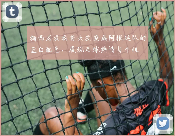 梅西启发我将头发染成阿根廷队的蓝白配色，展现足球热情与个性