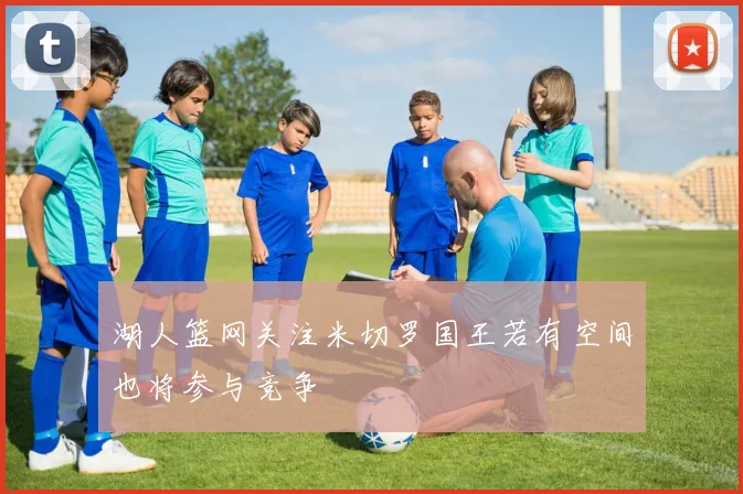 湖人篮网关注米切罗国王若有空间也将参与竞争