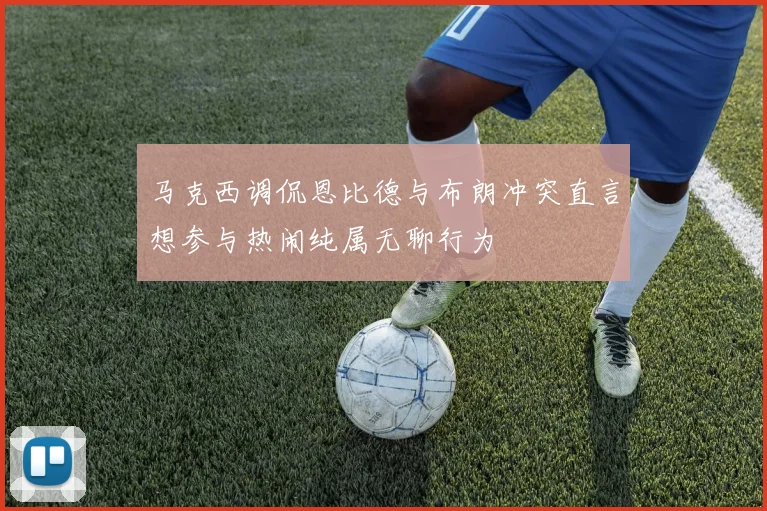 马克西调侃恩比德与布朗冲突直言想参与热闹纯属无聊行为