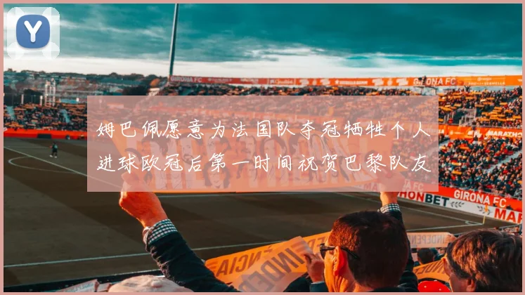 姆巴佩愿意为法国队夺冠牺牲个人进球欧冠后第一时间祝贺巴黎队友