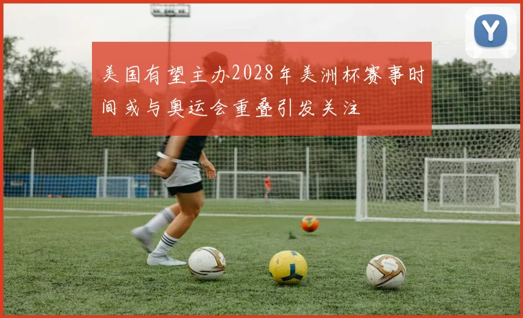 美国有望主办2028年美洲杯赛事时间或与奥运会重叠引发关注