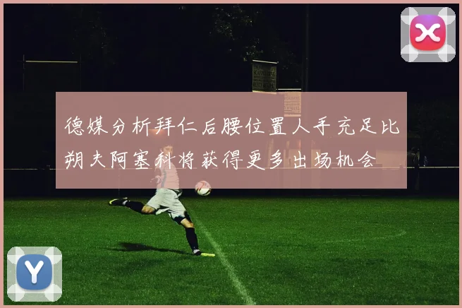 德媒分析拜仁后腰位置人手充足比朔夫阿塞科将获得更多出场机会
